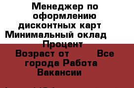 Менеджер по оформлению дисконтных карт  › Минимальный оклад ­ 20 000 › Процент ­ 20 › Возраст от ­ 20 - Все города Работа » Вакансии   